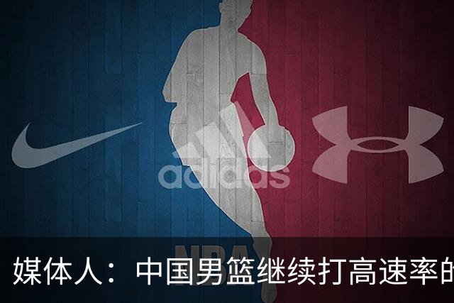 媒体人：中国男篮继续打高速率的防守反击 非常适合王俊杰等锋线