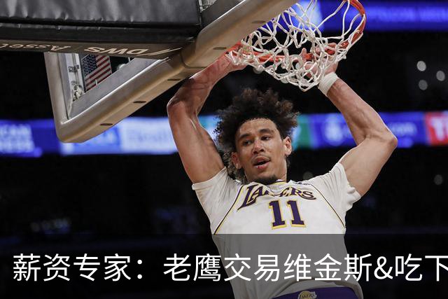 薪资专家：老鹰交易维金斯&吃下其合同的次轮&特例来自肯纳德交易